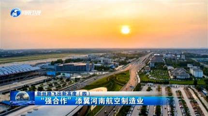 【河南新闻联播】项目为王促发展新丝路飞出新高度（四）“强合作”添翼河南航空制造业